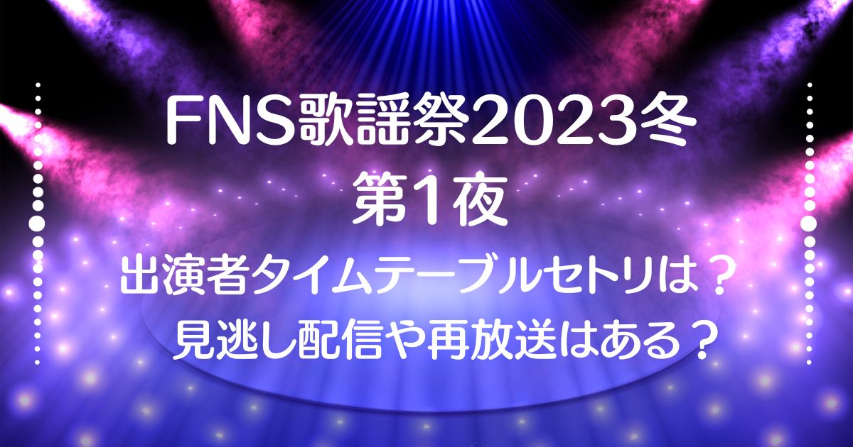 FNS歌謡祭2023冬【第1夜】12/6の出演者とタイムテーブルやセトリは?