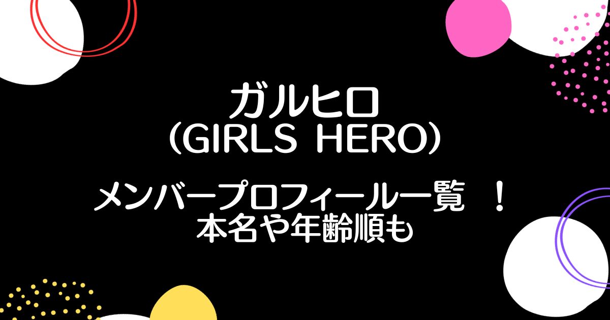 ガルヒロ(GIRLS HERO)メンバープロフィール 一覧 ！本名や年齢順も！