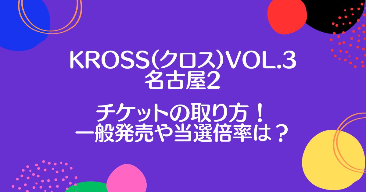 KROSS(クロス)vol.3名古屋のチケット申し込み方法！一般発売日程や当選倍率は？