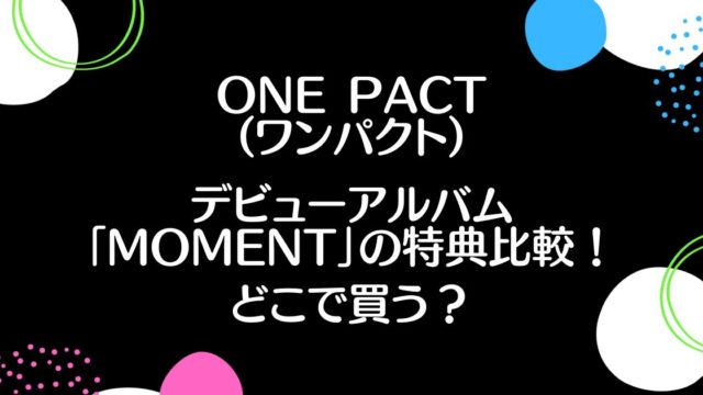 ONE PACTデビューアルバム「Moment」の特典比較！どこで買う？