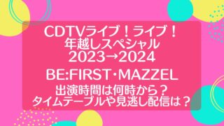 【CDTV年越しライブ2023-2024】BE:FIRSTやMAZZELの出演時間は何時から？タイムテーブルや見逃し配信についても！