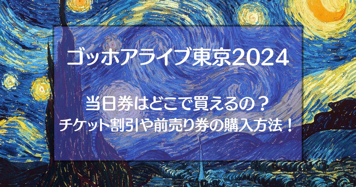ゴッホアライブ東京2024の当日券はどこで買えるの？チケット割引や前売り券の購入方法を調査！