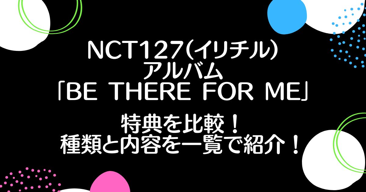 NCT127(イリチル)アルバム「Be There For Me」特典を比較！種類と内容を一覧で紹介！