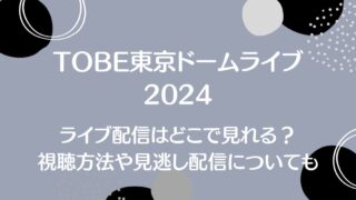 TOBE東京ドーム公演2024ライブ配信はどこで見れる？視聴方法や見逃し配信についても