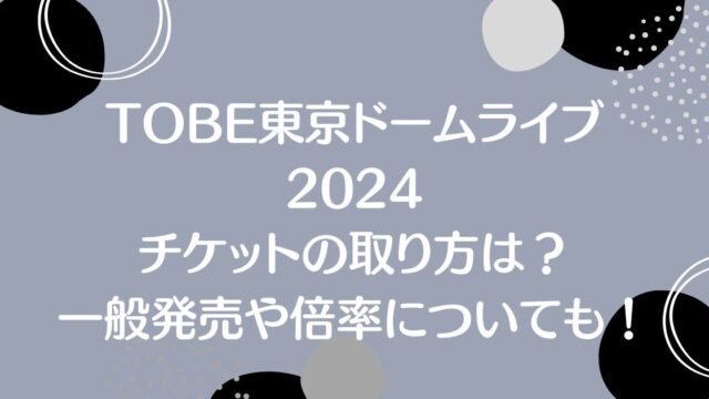 TOBE東京ドームライブ2024のチケットの取り方は？一般発売や倍率についても！