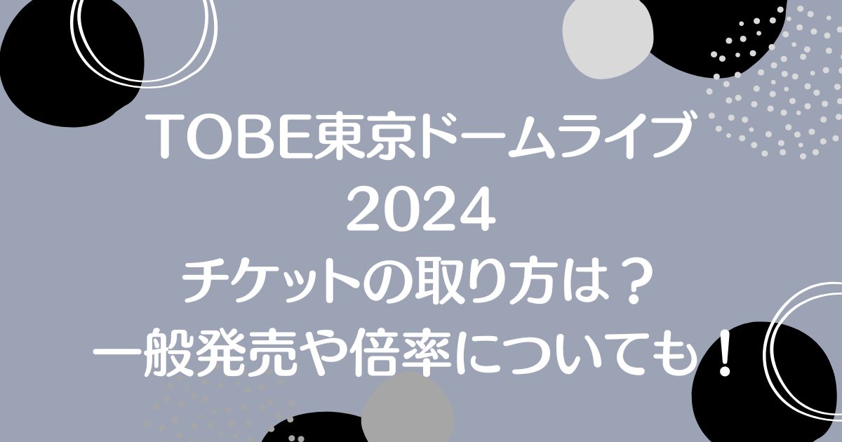 TOBE東京ドームライブ2024のチケットの取り方は？一般発売や倍率についても！