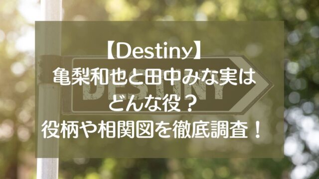 【Destiny】亀梨和也と田中みな実はどんな役？役柄や相関図を徹底調査！