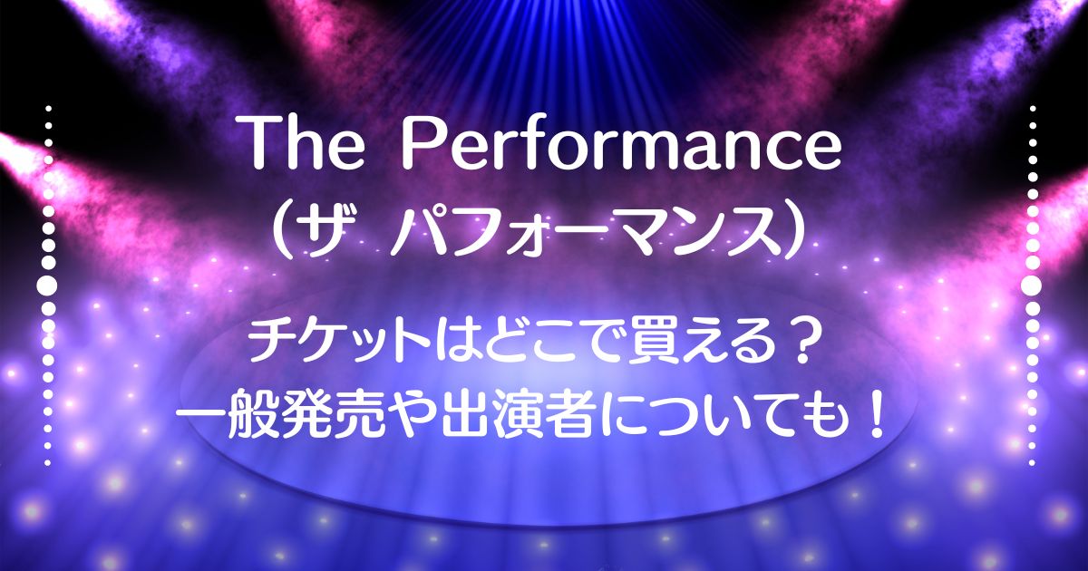 The Performance（ザ パフォーマンス）チケットはどこで買える？一般発売や出演者についても！