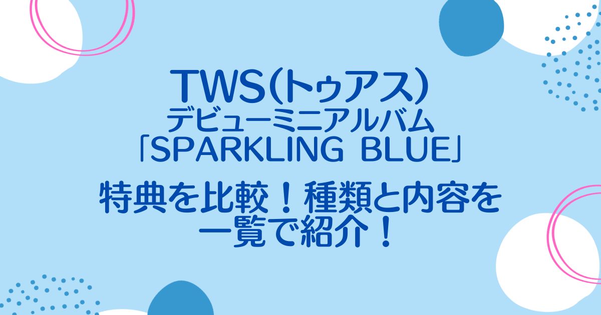 TWS(トゥアス)デビューミニアルバム「Sparkling Blue」特典を比較！種類と内容を一覧で紹介！