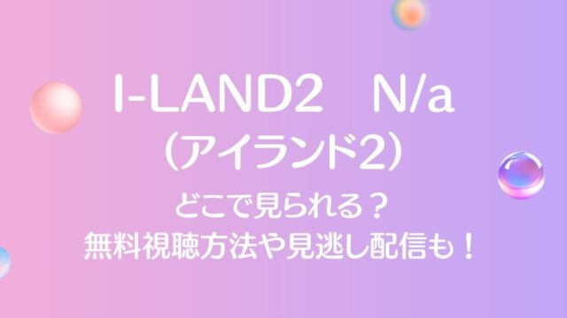 I-LAND2（アイランド2）はどこで見れる？無料視聴方法や見逃し配信も！