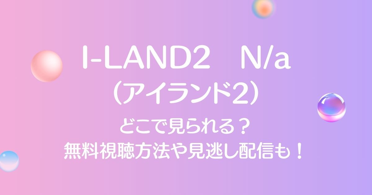 I-LAND2（アイランド2）はどこで見れる？無料視聴方法や見逃し配信も！