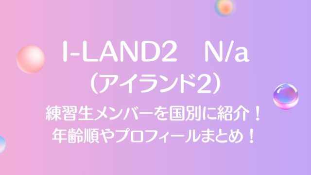 アイランド2（I-LAND2）出演メンバーを国別に一覧で紹介！年齢順やプロフィールまとめ！