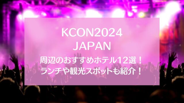 【KCON2024日本】周辺のおすすめホテル12選を！ランチや観光スポットも紹介！