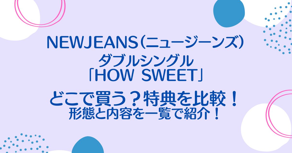 NewJeans（ニュージーンズ）ダブルシングル「How Sweet」特典を比較！形態と内容を一覧で紹介！