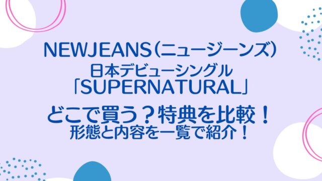NewJeans（ニュージーンズ）シングル「Supernatural」特典を比較！形態と内容を一覧で紹介！