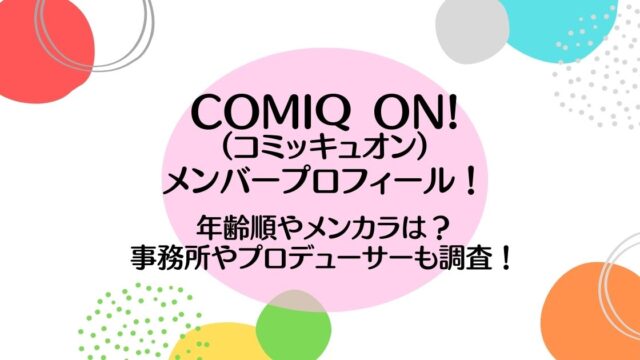 COMIQ ON!（コミッキュオン）メンバープロフィール！事務所やプロデューサーも調査！