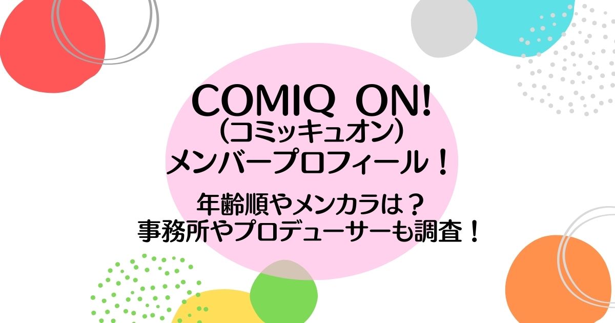 COMIQ ON!（コミッキュオン）メンバープロフィール！事務所やプロデューサーも調査！