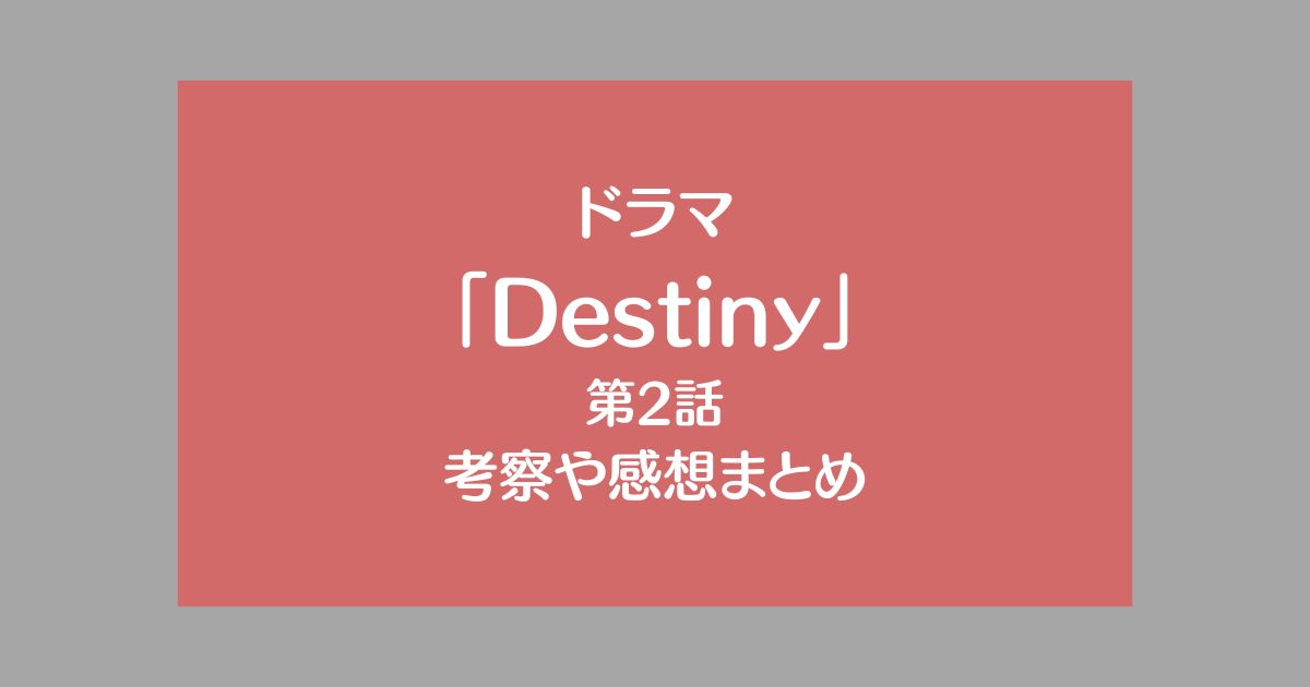 Destiny【第2話】の考察と感想