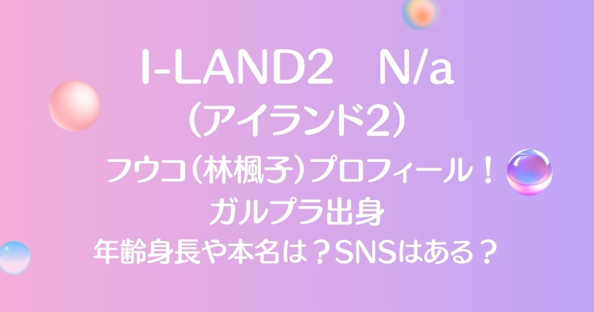 アイランド2（I -LAND2）【ガルプラ出身】フウコ（林楓子）プロフィール！年齢身長や本名は？