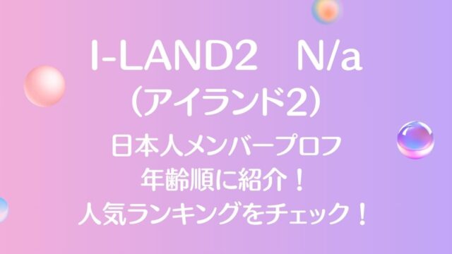 アイランド2（I-LAND2）日本人メンバーを年齢順に紹介！誰が人気かチェック！
