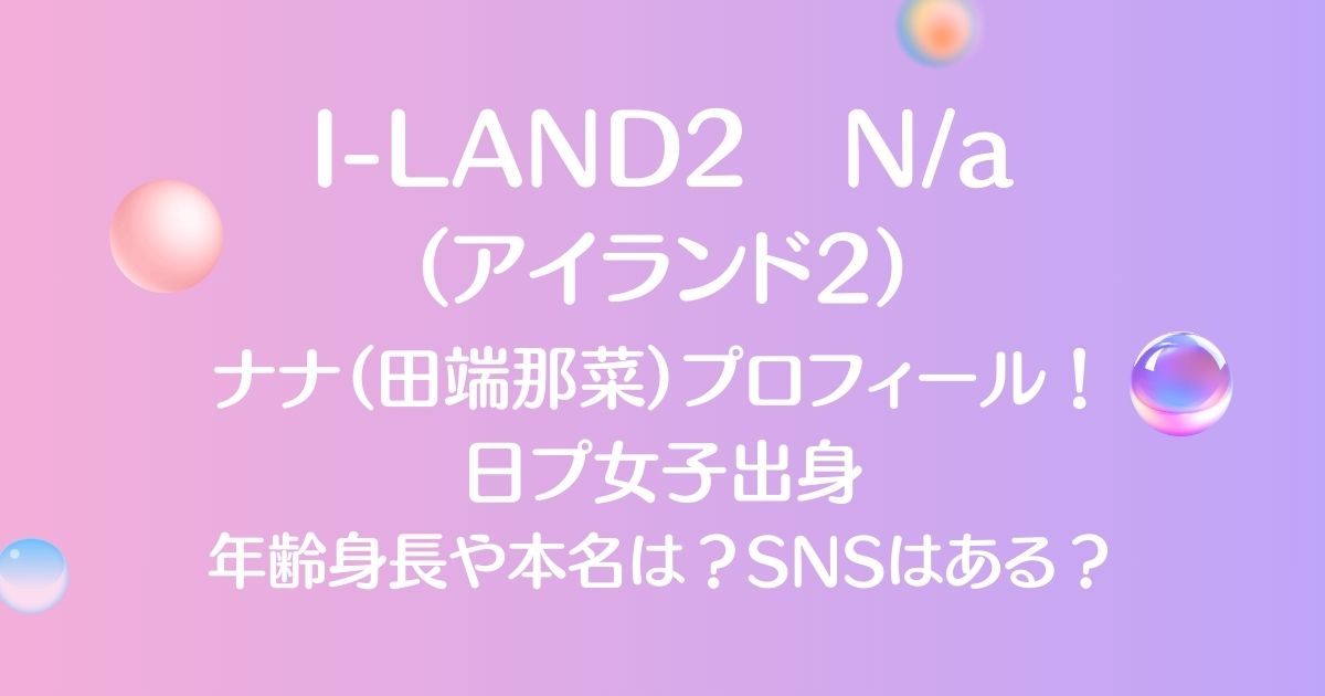 アイランド2（I -LAND2）ナナ（田端那菜）日プ女子出演！年齢身長やSNSを調査！