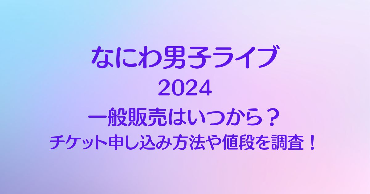 なにわ男子ライブ2024の一般販売はいつから？チケット申し込み方法や値段を調査！