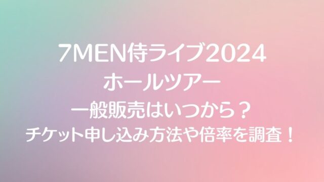 7MEN侍ライブ2024ホールツアーの一般販売はいつから？チケット申し込み方法や倍率を調査！