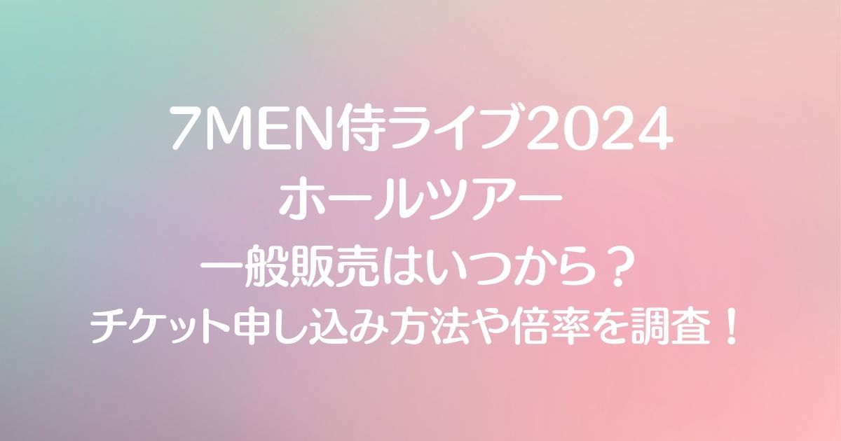 7MEN侍ライブ2024ホールツアーの一般販売はいつから？チケット申し込み方法や倍率を調査！