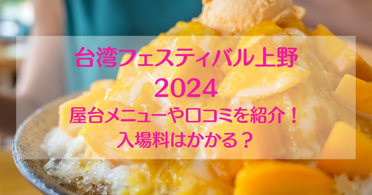 台湾フェスティバル2024上野の屋台メニューを紹介！入場料や口コミも調査！