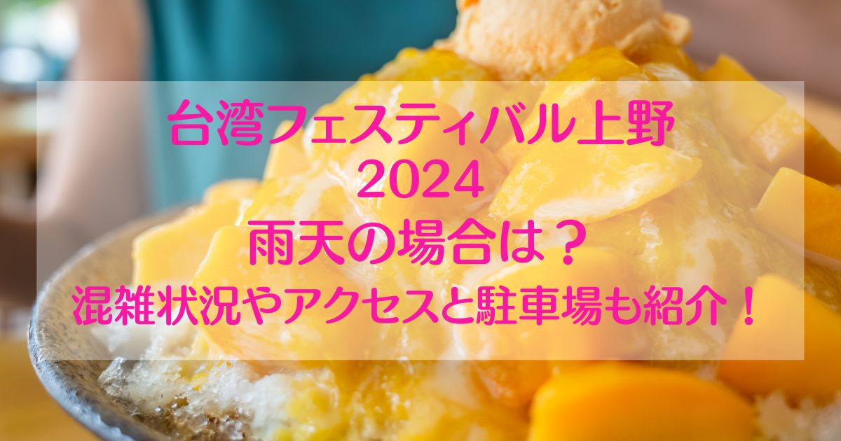 台湾フェス上野2024雨天でも開催する？混雑状況や駐車場も調査！