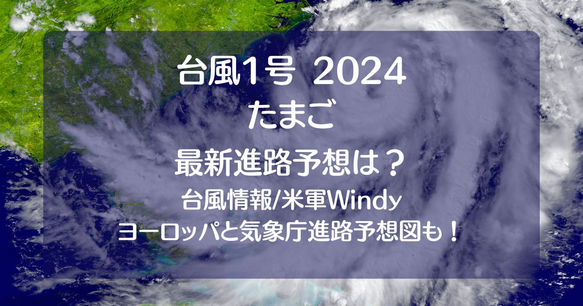 台風1号2024たまごの米軍windy最新情報！ﾖｰﾛｯﾊﾟや気象庁の進路予想図も！