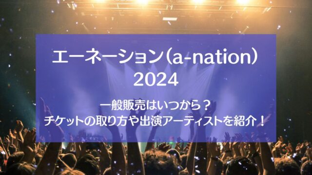 エーネーション（a-nation） 2024一般販売はいつから？チケットの取り方や出演アーティストを紹介！