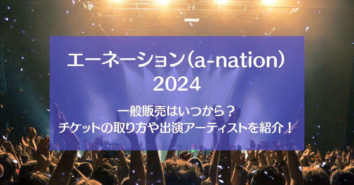 エーネーション（a-nation） 2024一般販売はいつから？チケットの取り方や出演アーティストを紹介！