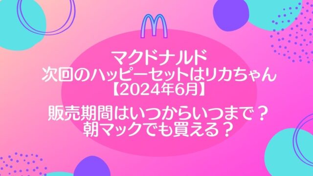 マックハッピーセット次回【2024年6月】はリカちゃん！いつまで販売で朝マックでも買える？