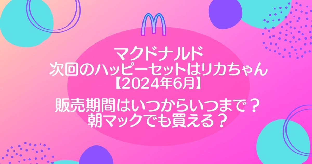 マックハッピーセット次回【2024年6月】はリカちゃん！いつまで販売で朝マックでも買える？