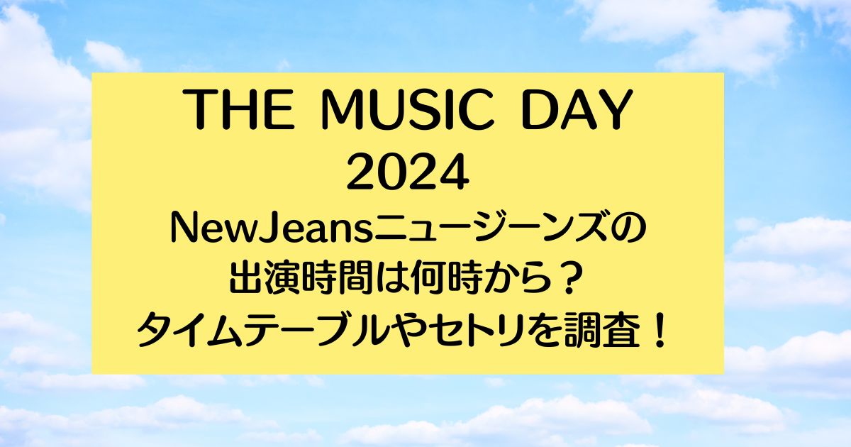 THE MUSIC DAY2024【ニュージーンズ】の出演時間は何時から？タイムテーブルやセトリを調査！