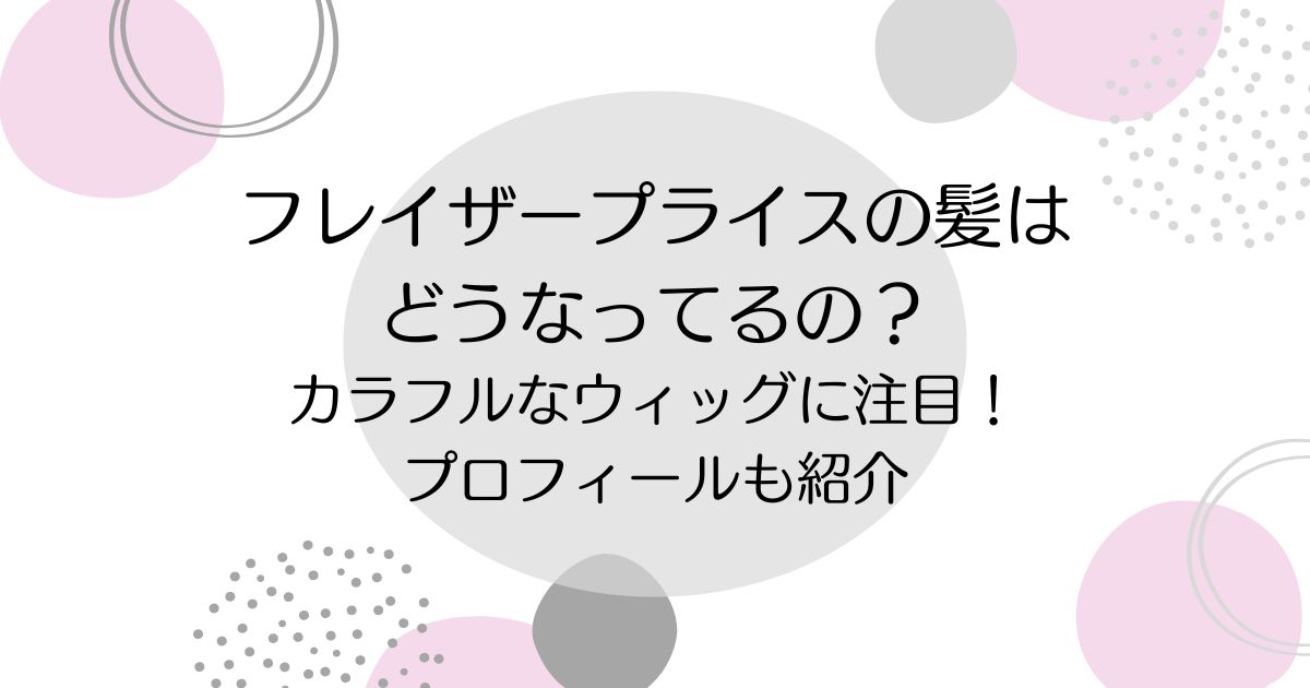 フレイザープライスの髪はどうなってるの？カラフルなウィッグに注目！