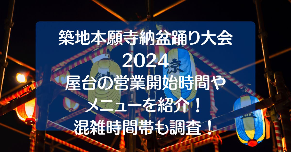 築地本願寺盆踊り2024屋台の営業時間は何時から？混雑状況や口コミを調査！