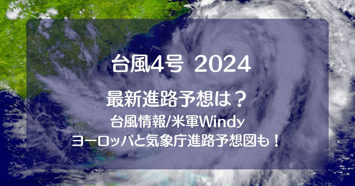 台風4号2024たまご米軍windy【最新情報】！ﾖｰﾛｯﾊﾟや気象庁の進路予想図も！