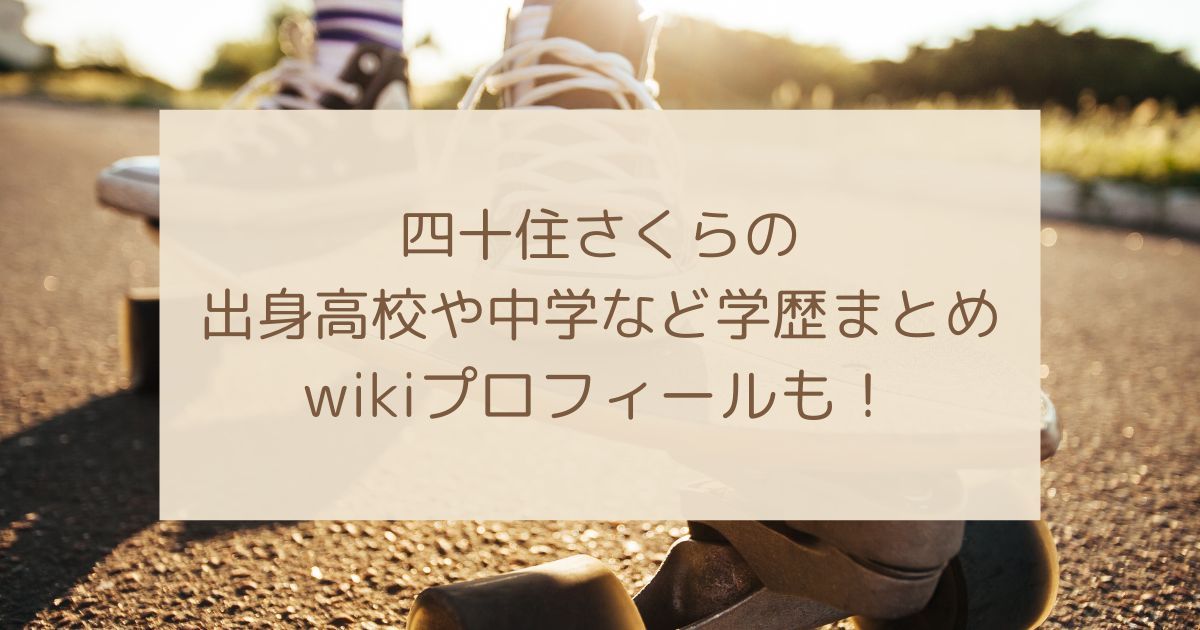 四十住さくらの出身高校や中学はどこ？wikiプロフィールまとめ！