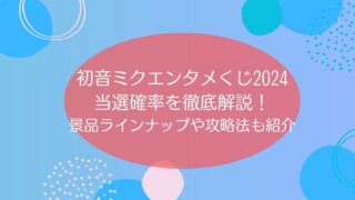 初音ミクエンタメくじ2024の当選確率を徹底解説！景品ラインナップや攻略法も紹介