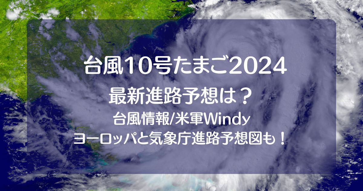 台風10号2024たまご米軍windy【最新情報】！ﾖｰﾛｯﾊﾟや気象庁の進路予想図も！