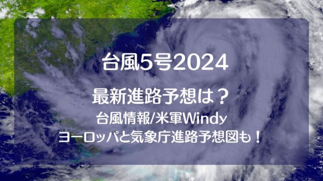 台風5号2024たまご米軍windy【最新情報】！ﾖｰﾛｯﾊﾟや気象庁の進路予想図も！