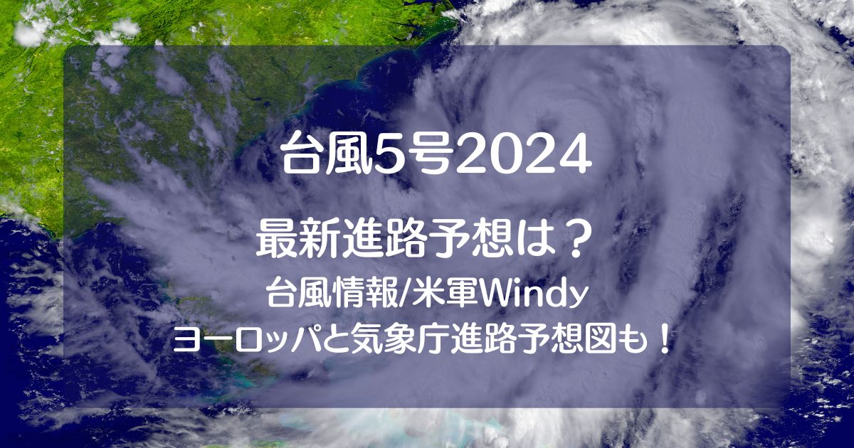 台風5号2024たまご米軍windy【最新情報】！ﾖｰﾛｯﾊﾟや気象庁の進路予想図も！