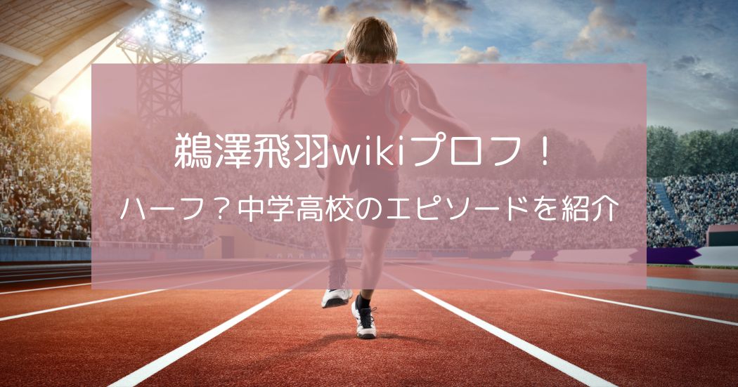 鵜澤飛羽wikiプロフ！ハーフの噂や中学高校のエピソードも紹介！